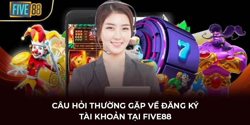 Câu hỏi thường gặp về đăng ký tài khoản tại FIVE88